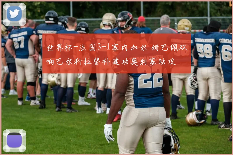 世界杯-法国3-1塞内加尔 姆巴佩双响巴尔科拉替补建功奥利塞助攻